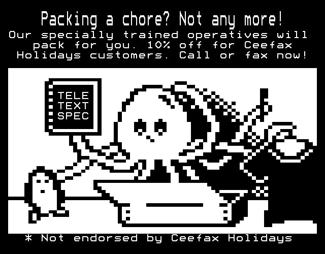 A spoof advert in black and white teletext. The text reads, "Packing a chore? Not any more! Our specially trained operatives will pack for you. Ten percent off for Ceefax Holidays customers. Call or fax now!" It also says, "Not endorsed by Ceefax Holidays." The picture is of an octopus packing items into a suitcase. It holds a toothbrush, a t-shirt, a penguin soft toy, and a document labelled "Teletext Specification".
